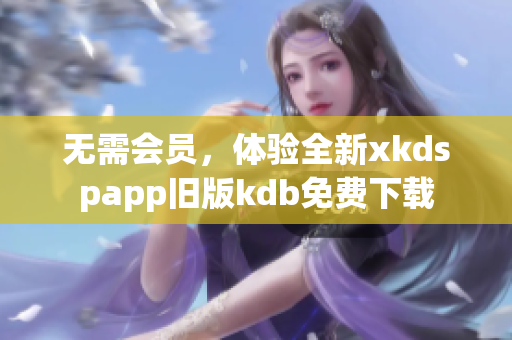 無需會(huì)員，體驗(yàn)全新xkdspapp舊版kdb免費(fèi)下載