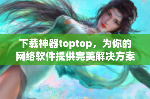 下載神器toptop，為你的網(wǎng)絡(luò)軟件提供完美解決方案