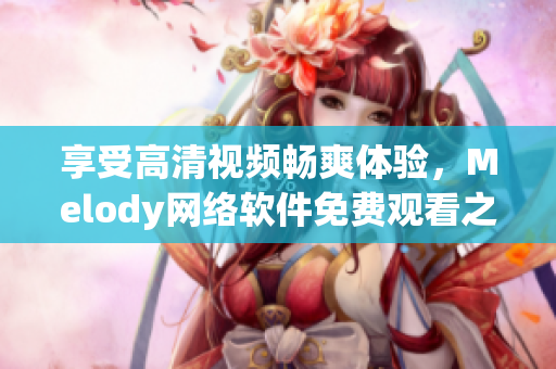 享受高清視頻暢爽體驗，Melody網(wǎng)絡軟件免費觀看之選