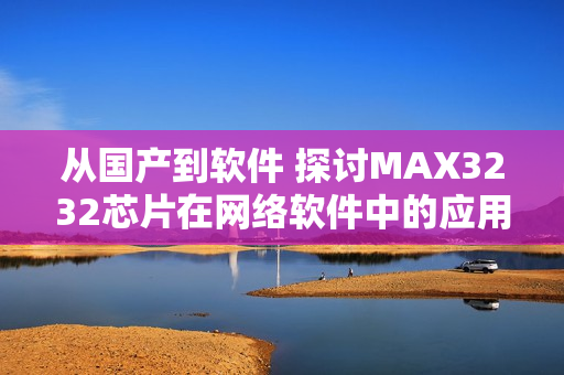 從國產(chǎn)到軟件 探討MAX3232芯片在網(wǎng)絡(luò)軟件中的應(yīng)用價值