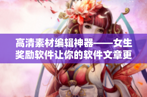 高清素材編輯神器——女生獎勵軟件讓你的軟件文章更出彩！