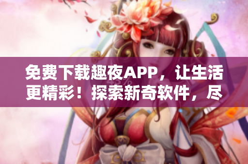 免費(fèi)下載趣夜APP，讓生活更精彩！探索新奇軟件，盡享科技驚喜。