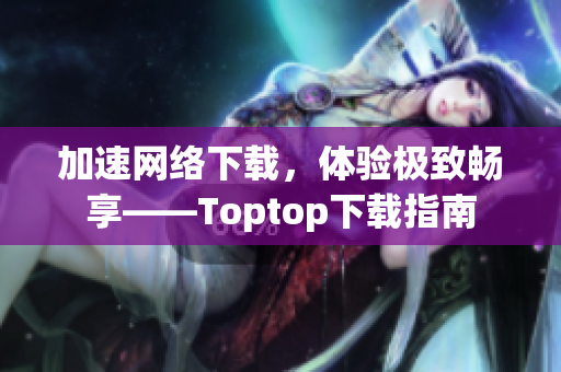 加速網(wǎng)絡(luò)下載，體驗(yàn)極致暢享——Toptop下載指南