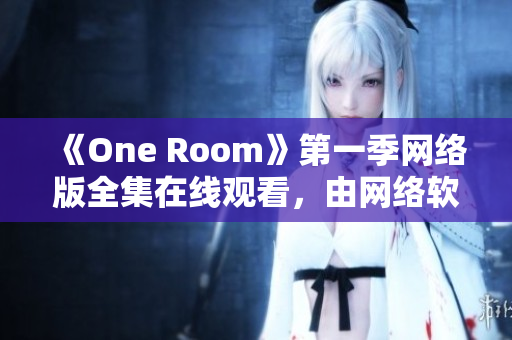 《One Room》第一季網(wǎng)絡版全集在線觀看，由網(wǎng)絡軟件編輯提供專業(yè)解讀！