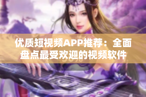 優(yōu)質(zhì)短視頻APP推薦：全面盤點最受歡迎的視頻軟件