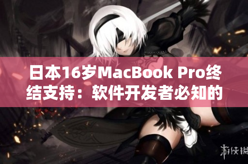 日本16歲MacBook Pro終結(jié)支持：軟件開發(fā)者必知的應(yīng)對措施