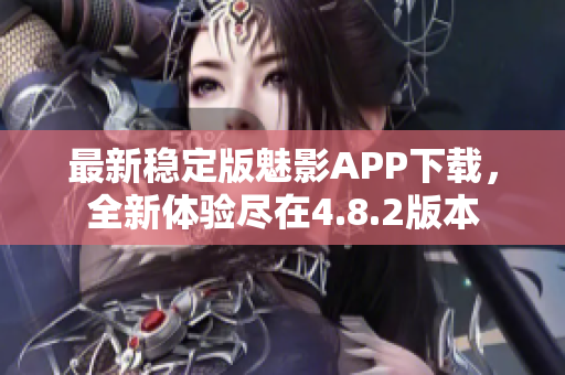 最新穩(wěn)定版魅影APP下載，全新體驗(yàn)盡在4.8.2版本