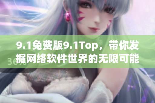 9.1免費(fèi)版9.1Top，帶你發(fā)掘網(wǎng)絡(luò)軟件世界的無(wú)限可能