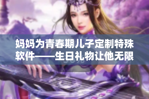 媽媽為青春期兒子定制特殊軟件——生日禮物讓他無限創(chuàng)作