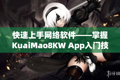 快速上手網(wǎng)絡(luò)軟件——掌握KuaiMao8KW App入門技巧