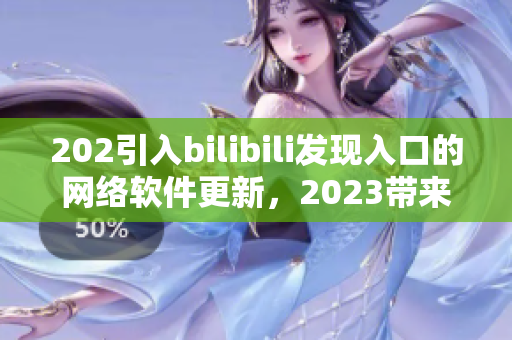 202引入bilibili發(fā)現(xiàn)入口的網(wǎng)絡(luò)軟件更新，2023帶來全新推廣模式