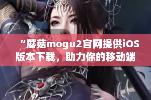 “蘑菇mogu2官網(wǎng)提供iOS版本下載，助力你的移動端應(yīng)用開發(fā)”