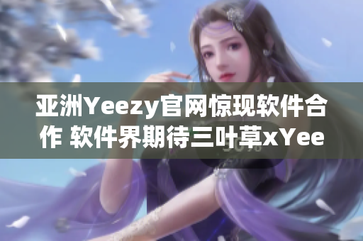 亞洲Yeezy官網(wǎng)驚現(xiàn)軟件合作 軟件界期待三葉草xYeezy的跨界合作！