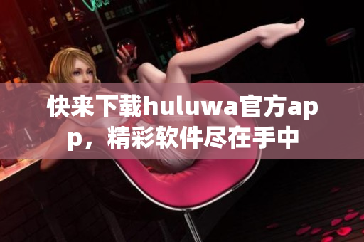 快來下載huluwa官方app，精彩軟件盡在手中