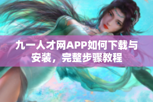 九一人才網(wǎng)APP如何下載與安裝，完整步驟教程