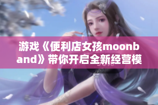 游戲《便利店女孩moonband》帶你開啟全新經(jīng)營模式