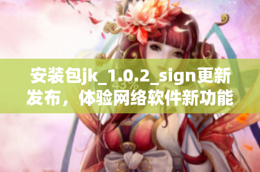 安裝包jk_1.0.2_sign更新發(fā)布，體驗(yàn)網(wǎng)絡(luò)軟件新功能