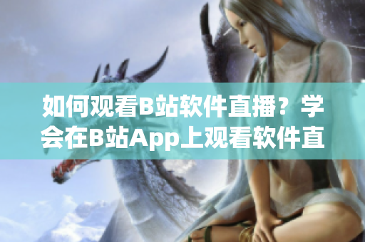 如何觀看B站軟件直播？學會在B站App上觀看軟件直播的方法