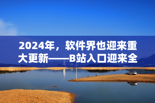 2024年，軟件界也迎來重大更新——B站入口迎來全新改版