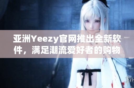 亞洲Yeezy官網(wǎng)推出全新軟件，滿足潮流愛好者的購物需求