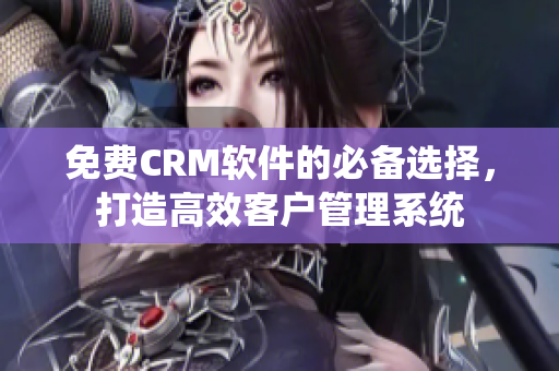 免費(fèi)CRM軟件的必備選擇，打造高效客戶管理系統(tǒng)