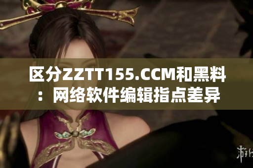 區(qū)分ZZTT155.CCM和黑料：網(wǎng)絡(luò)軟件編輯指點(diǎn)差異