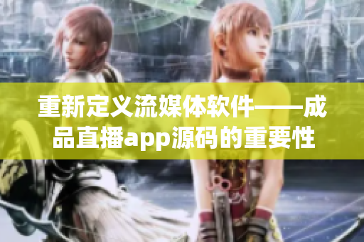 重新定義流媒體軟件——成品直播app源碼的重要性