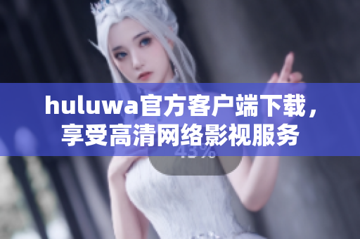 huluwa官方客戶端下載，享受高清網(wǎng)絡(luò)影視服務(wù)