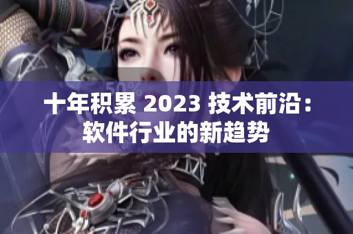 十年積累 2023 技術(shù)前沿：軟件行業(yè)的新趨勢(shì)