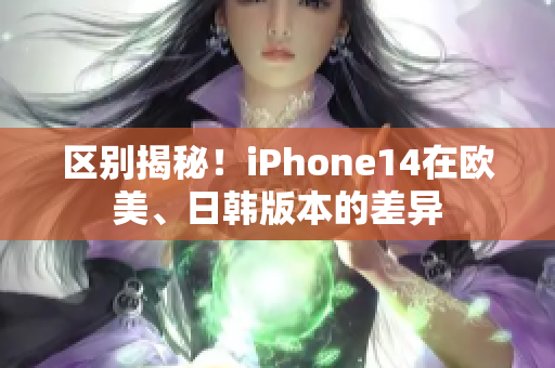 區(qū)別揭秘！iPhone14在歐美、日韓版本的差異