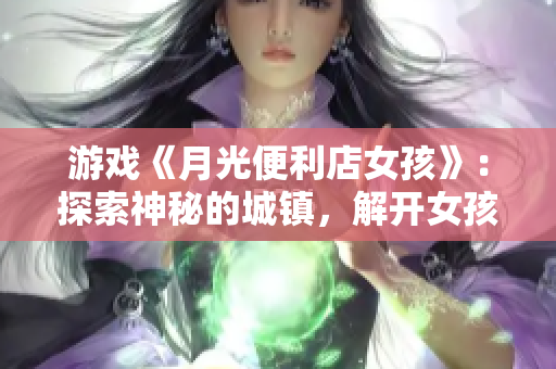 游戲《月光便利店女孩》：探索神秘的城鎮(zhèn)，解開女孩身世的謎團