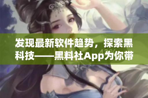 發(fā)現(xiàn)最新軟件趨勢(shì)，探索黑科技——黑料社App為你帶來的新視野