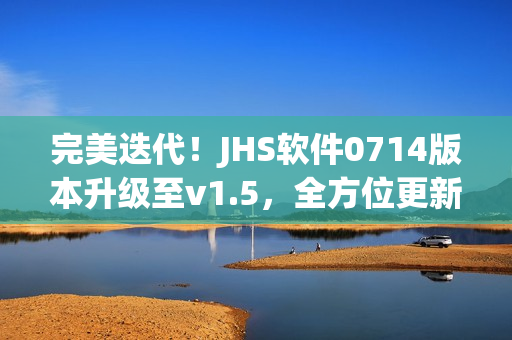 完美迭代！JHS軟件0714版本升級至v1.5，全方位更新內(nèi)容揭秘