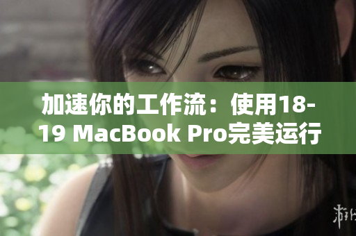 加速你的工作流：使用18-19 MacBook Pro完美運(yùn)行所有常用軟件