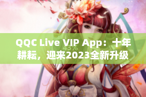 QQC Live VIP App：十年耕耘，迎來(lái)2023全新升級(jí)