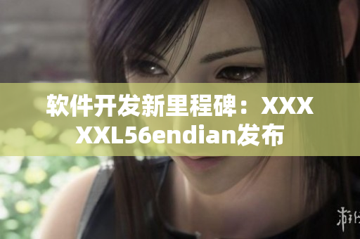 軟件開發(fā)新里程碑：XXXXXL56endian發(fā)布