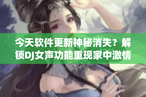 今天軟件更新神秘消失？解鎖DJ女聲功能重現(xiàn)家中激情！