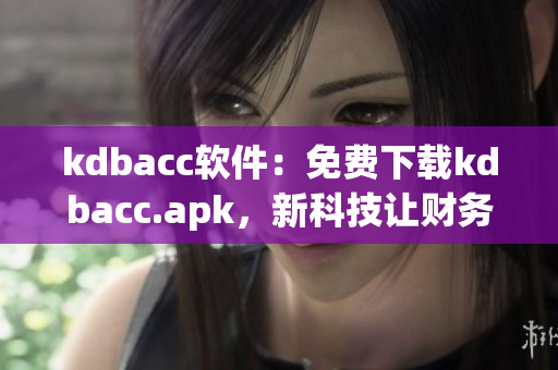 kdbacc軟件：免費下載kdbacc.apk，新科技讓財務(wù)管理更輕松