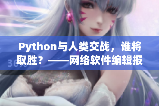 Python與人類交戰(zhàn)，誰(shuí)將取勝？——網(wǎng)絡(luò)軟件編輯報(bào)道