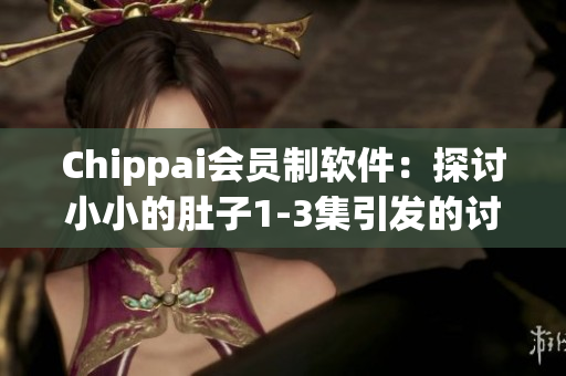 Chippai會員制軟件：探討小小的肚子1-3集引發(fā)的討論