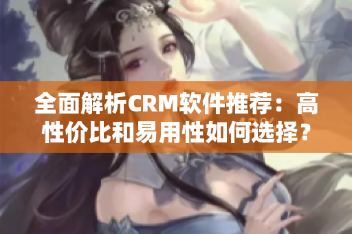 全面解析CRM軟件推薦：高性價(jià)比和易用性如何選擇？