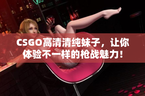 CSGO高清清純妹子，讓你體驗(yàn)不一樣的槍?xiě)?zhàn)魅力！