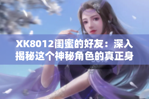 XK8012閨蜜的好友：深入揭秘這個(gè)神秘角色的真正身份