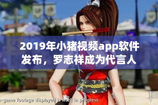 2019年小豬視頻app軟件發(fā)布，羅志祥成為代言人