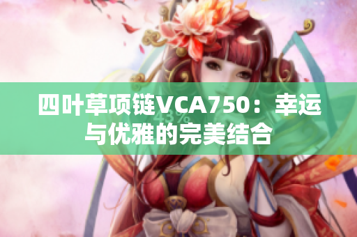 四葉草項(xiàng)鏈VCA750：幸運(yùn)與優(yōu)雅的完美結(jié)合