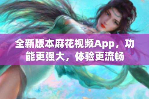 全新版本麻花視頻App，功能更強大，體驗更流暢