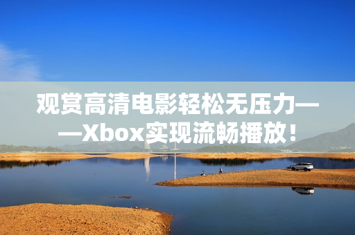 觀賞高清電影輕松無壓力——Xbox實現(xiàn)流暢播放！