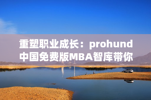 重塑職業(yè)成長(zhǎng)：prohund中國(guó)免費(fèi)版MBA智庫帶你掌握商業(yè)技能