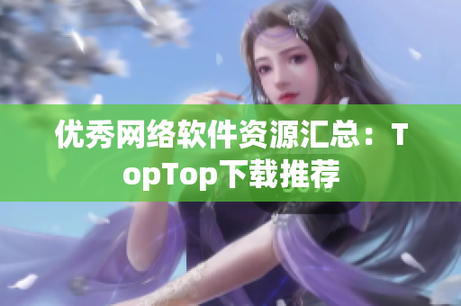 優(yōu)秀網(wǎng)絡(luò)軟件資源匯總：TopTop下載推薦