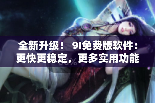 全新升級！ 9I免費版軟件：更快更穩(wěn)定，更多實用功能！